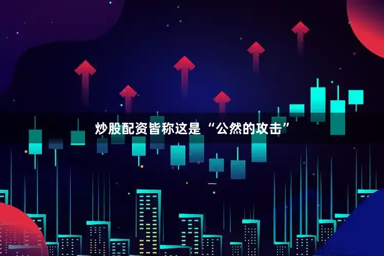 炒股配资皆称这是 “公然的攻击”