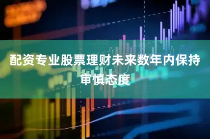 配资专业股票理财未来数年内保持审慎态度