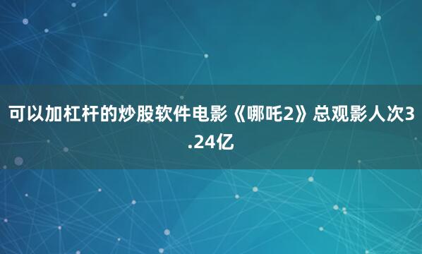 可以加杠杆的炒股软件电影《哪吒2》总观影人次3.24亿
