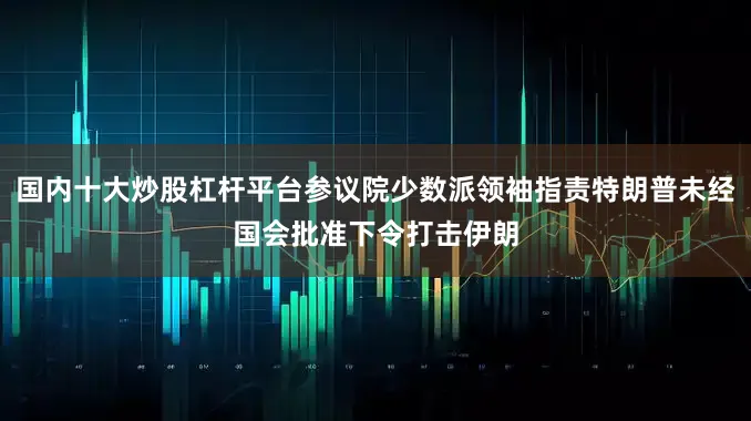 国内十大炒股杠杆平台参议院少数派领袖指责特朗普未经国会批准下令打击伊朗