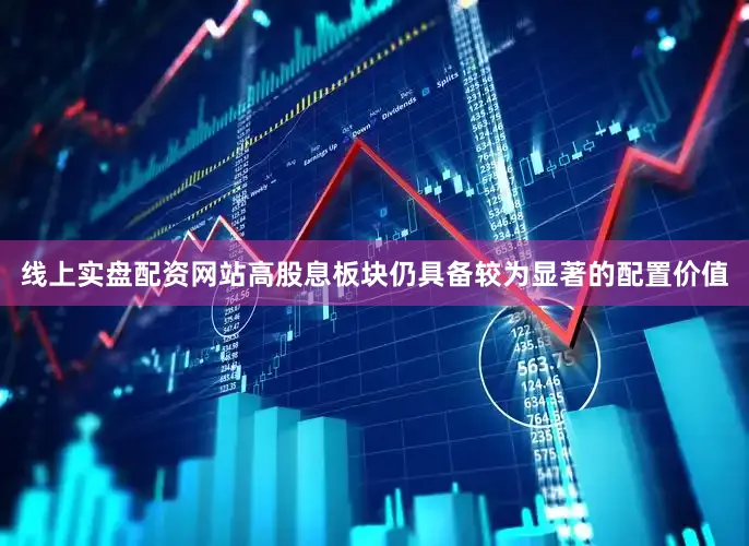 线上实盘配资网站高股息板块仍具备较为显著的配置价值