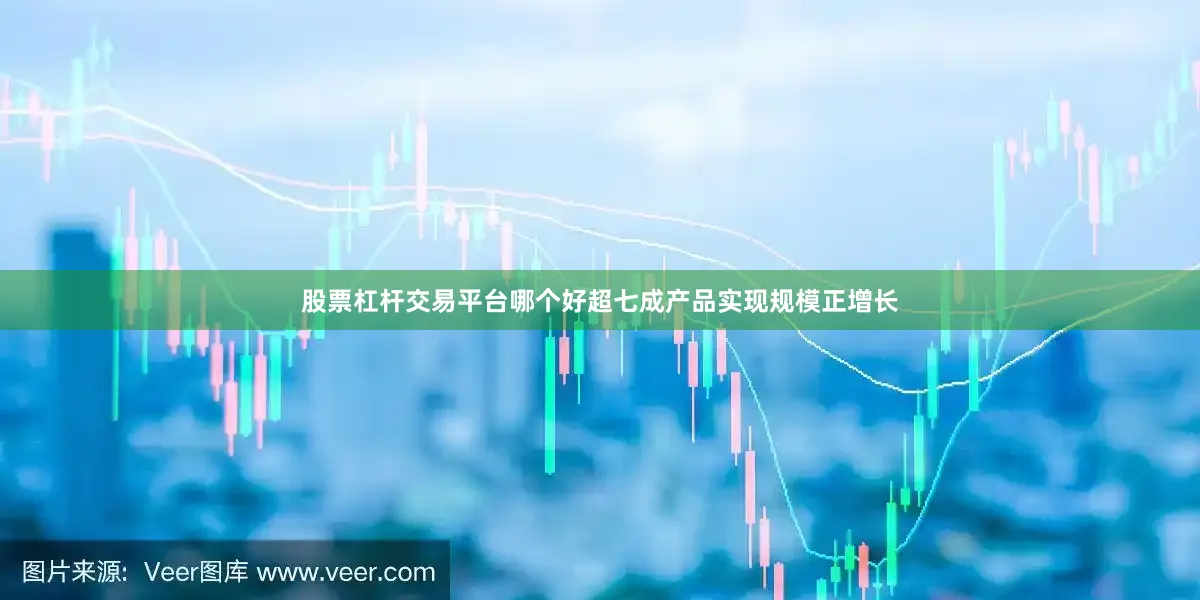股票杠杆交易平台哪个好超七成产品实现规模正增长