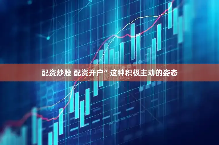配资炒股 配资开户”这种积极主动的姿态