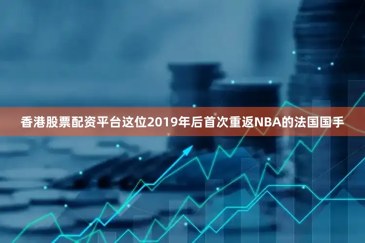 香港股票配资平台这位2019年后首次重返NBA的法国国手