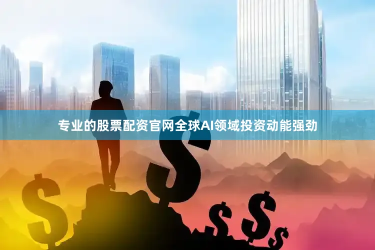 专业的股票配资官网全球AI领域投资动能强劲