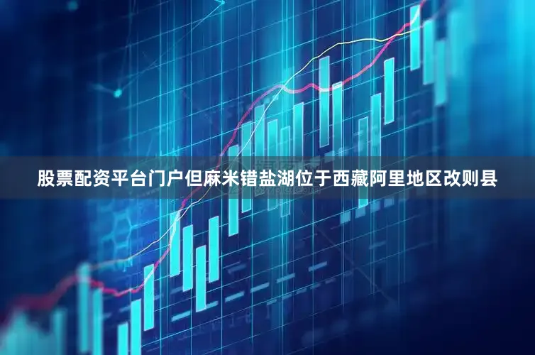 股票配资平台门户但麻米错盐湖位于西藏阿里地区改则县