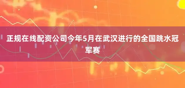 正规在线配资公司今年5月在武汉进行的全国跳水冠军赛