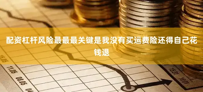 配资杠杆风险最最最关键是我没有买运费险还得自己花钱退