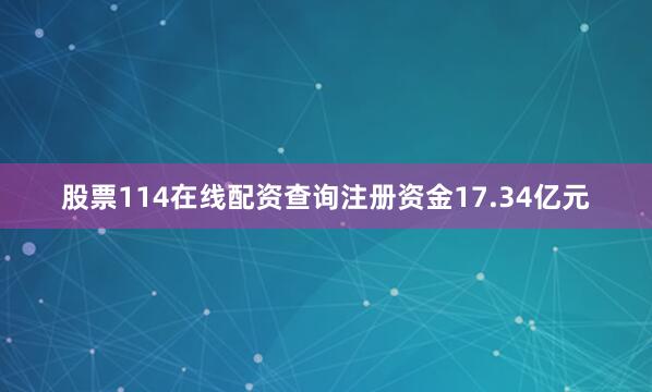 股票114在线配资查询注册资金17.34亿元