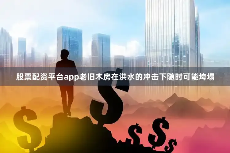 股票配资平台app老旧木房在洪水的冲击下随时可能垮塌