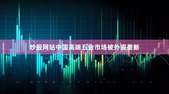 炒股网站中国高端五金市场被外资垄断