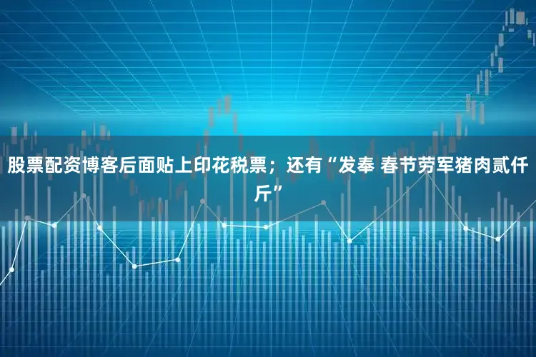 股票配资博客后面贴上印花税票；还有“发奉 春节劳军猪肉贰仟斤”