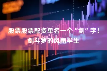 股票股票配资单名一个“剑”字！剑斗罗的风雨半生