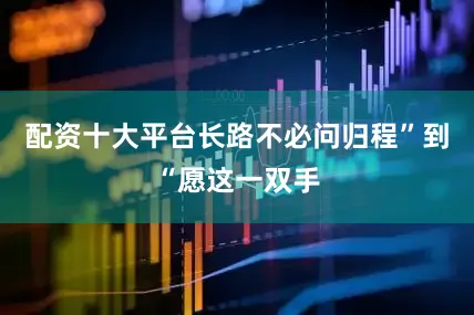 配资十大平台长路不必问归程”到“愿这一双手