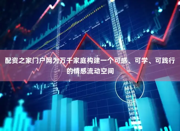 配资之家门户网为万千家庭构建一个可感、可学、可践行的情感流动空间
