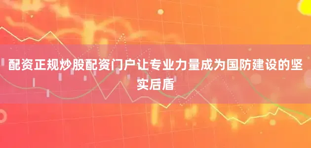 配资正规炒股配资门户让专业力量成为国防建设的坚实后盾