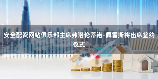安全配资网站俱乐部主席弗洛伦蒂诺-佩雷斯将出席签约仪式