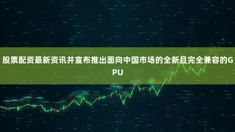 股票配资最新资讯并宣布推出面向中国市场的全新且完全兼容的GPU