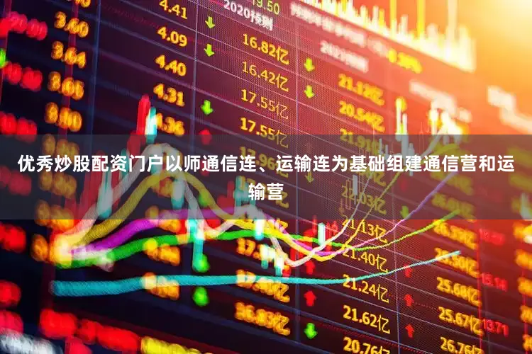 优秀炒股配资门户以师通信连、运输连为基础组建通信营和运输营