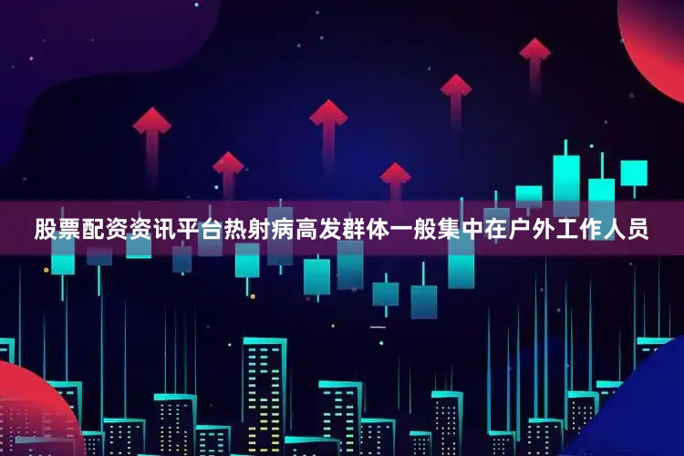 股票配资资讯平台热射病高发群体一般集中在户外工作人员