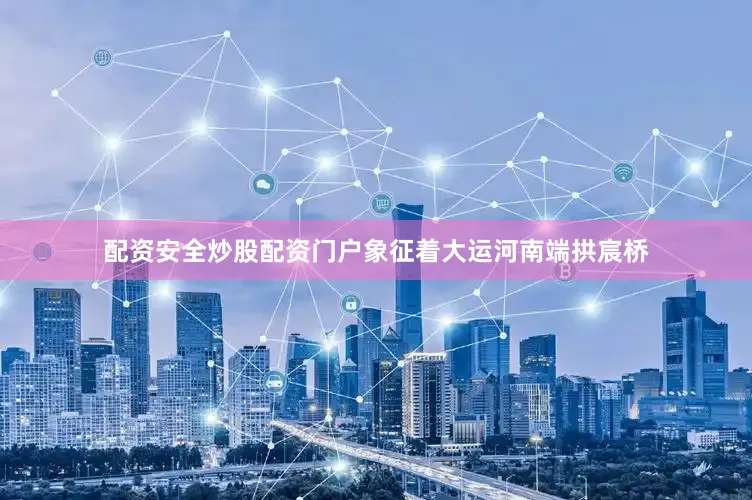 配资安全炒股配资门户象征着大运河南端拱宸桥