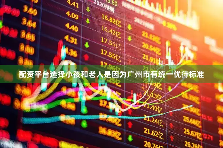 配资平台选择小孩和老人是因为广州市有统一优待标准