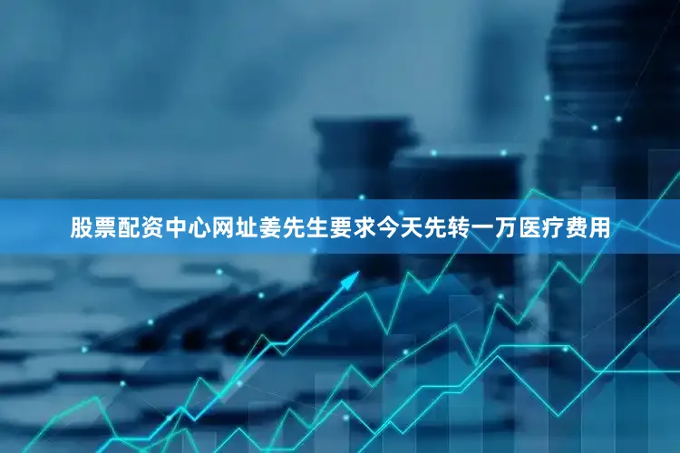 股票配资中心网址姜先生要求今天先转一万医疗费用
