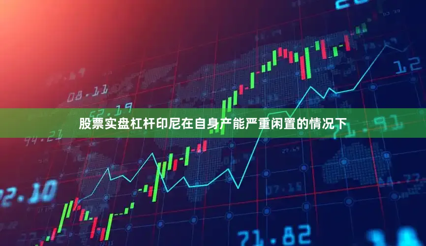 股票实盘杠杆印尼在自身产能严重闲置的情况下