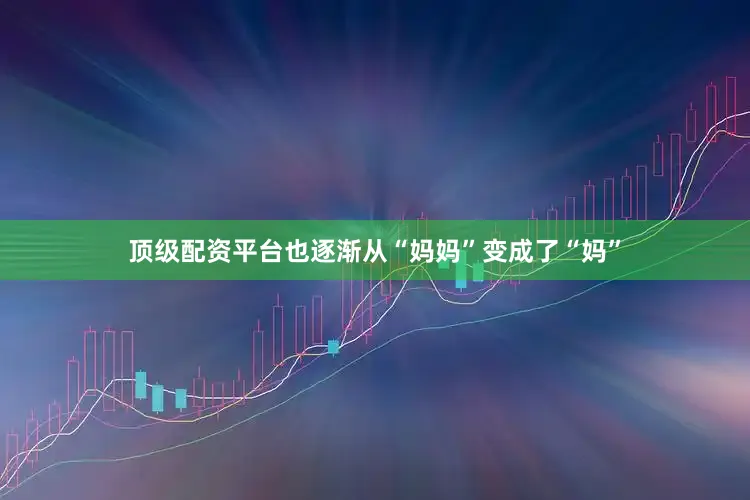 顶级配资平台也逐渐从“妈妈”变成了“妈”