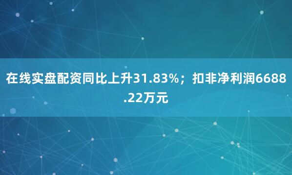 在线实盘配资同比上升31.83%;扣非净利润6688.22万元