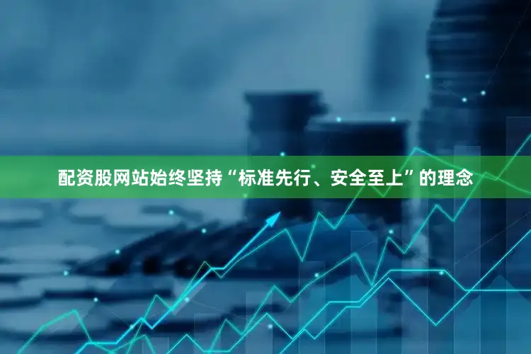 配资股网站始终坚持“标准先行、安全至上”的理念