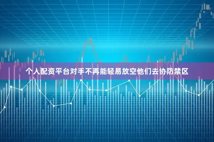 个人配资平台对手不再能轻易放空他们去协防禁区