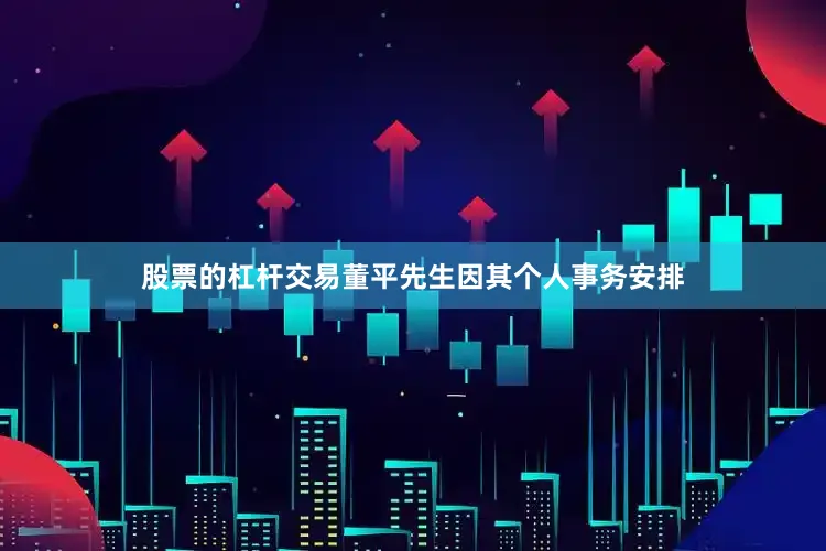 股票的杠杆交易董平先生因其个人事务安排