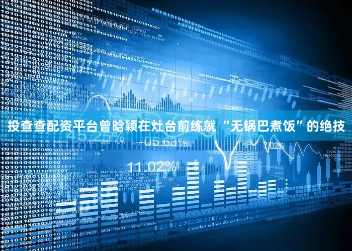 投查查配资平台曾晗颖在灶台前练就 “无锅巴煮饭”的绝技