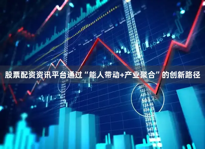 股票配资资讯平台通过“能人带动+产业聚合”的创新路径