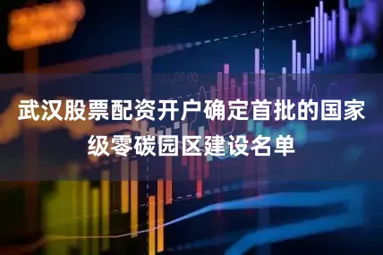 武汉股票配资开户确定首批的国家级零碳园区建设名单