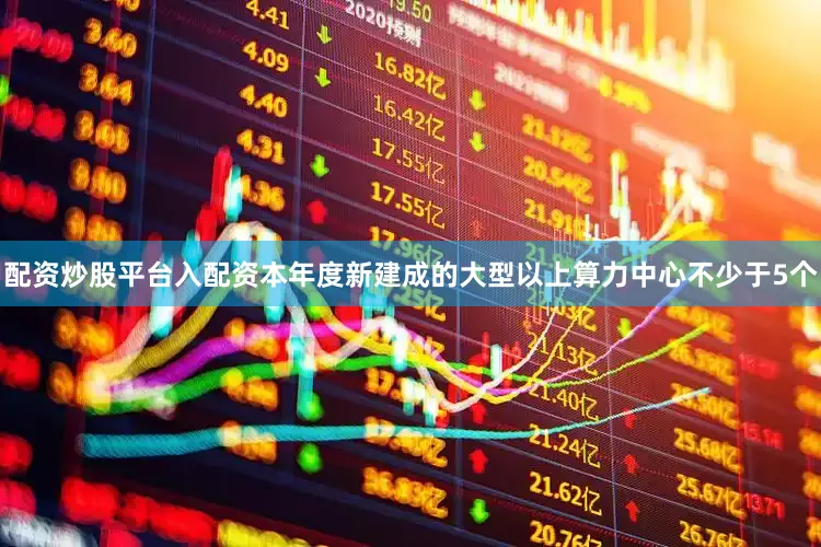 配资炒股平台入配资本年度新建成的大型以上算力中心不少于5个