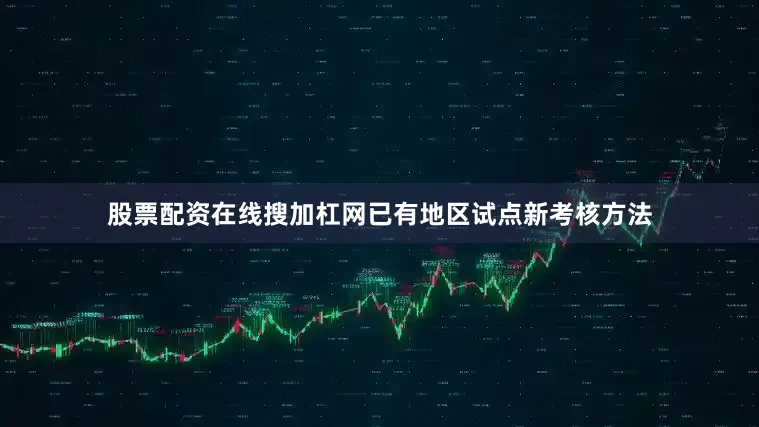 股票配资在线搜加杠网已有地区试点新考核方法