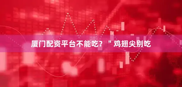 厦门配资平台不能吃？＂鸡翅尖别吃
