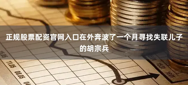 正规股票配资官网入口在外奔波了一个月寻找失联儿子的胡宗兵