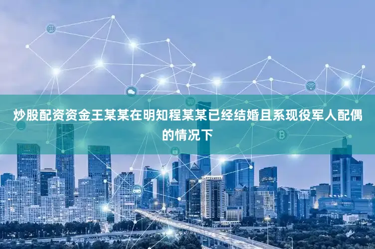 炒股配资资金王某某在明知程某某已经结婚且系现役军人配偶的情况下