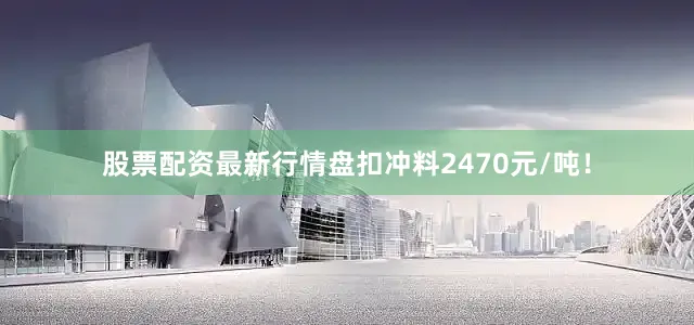 股票配资最新行情盘扣冲料2470元/吨！