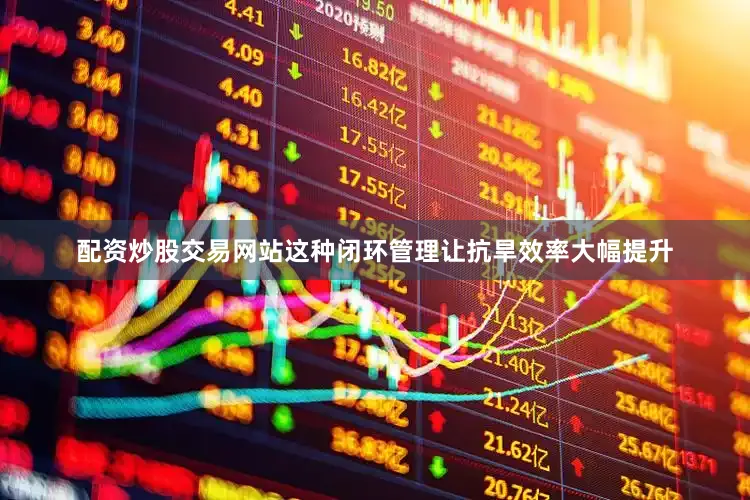 配资炒股交易网站这种闭环管理让抗旱效率大幅提升