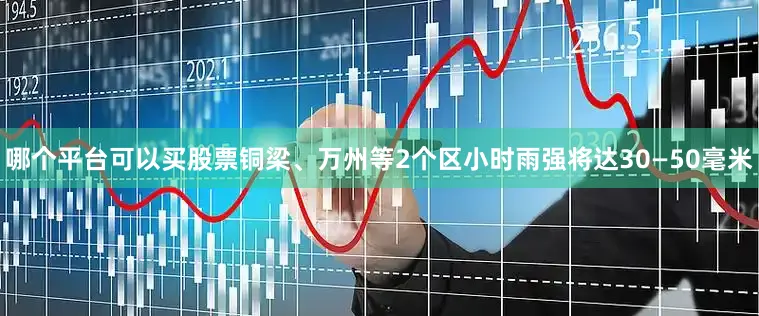 哪个平台可以买股票铜梁、万州等2个区小时雨强将达30—50毫米