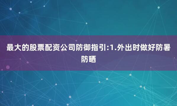 最大的股票配资公司防御指引:1.外出时做好防暑防晒