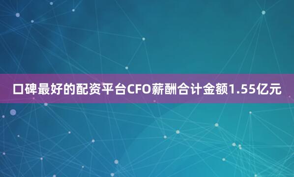 口碑最好的配资平台CFO薪酬合计金额1.55亿元