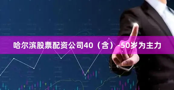 哈尔滨股票配资公司40（含）-50岁为主力