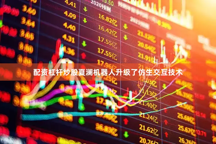 配资杠杆炒股夏澜机器人升级了仿生交互技术