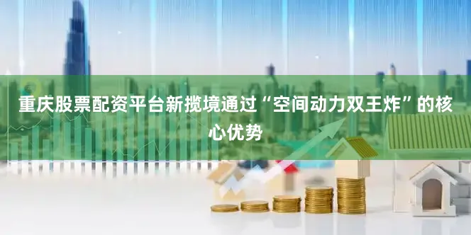 重庆股票配资平台新揽境通过“空间动力双王炸”的核心优势