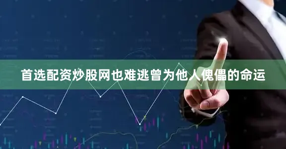 首选配资炒股网也难逃曾为他人傀儡的命运